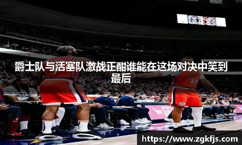 爵士队与活塞队激战正酣谁能在这场对决中笑到最后