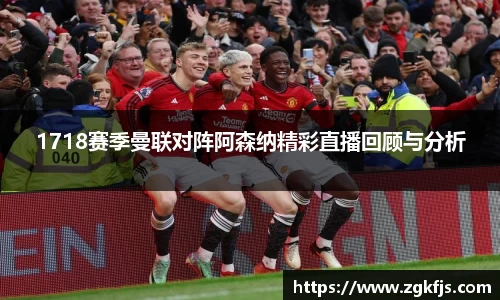 1718赛季曼联对阵阿森纳精彩直播回顾与分析