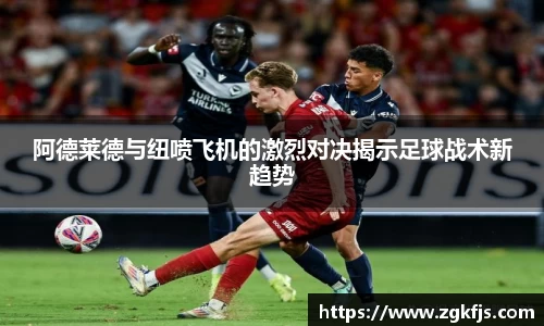 阿德莱德与纽喷飞机的激烈对决揭示足球战术新趋势
